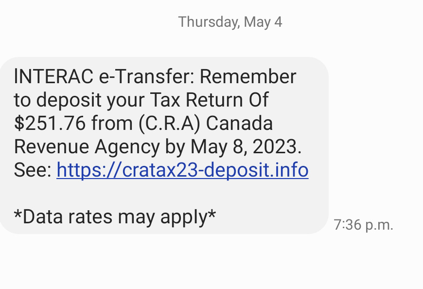 Sample scam text: INTERAC e-Transfer: Remember to deposit your Tax Return Of $251.76 from (C.R.A) Canada Revenue Agency by May 8, 2023. See: (link)